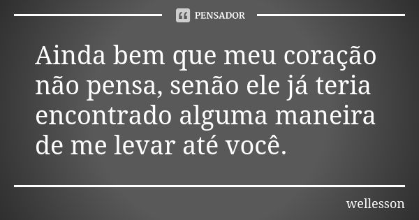 Ainda bem que meu coração não pensa, senão ele já teria encontrado alguma maneira de me levar até você.... Frase de wellesson.