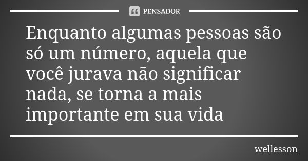 Enquanto algumas pessoas são só um número, aquela que você jurava não significar nada, se torna a mais importante em sua vida... Frase de wellesson.