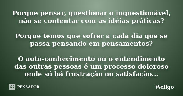 Porque pensar, questionar o inquestionável, não se contentar com as idéias práticas? Porque temos que sofrer a cada dia que se passa pensando em pensamentos? O ... Frase de Wellgo.