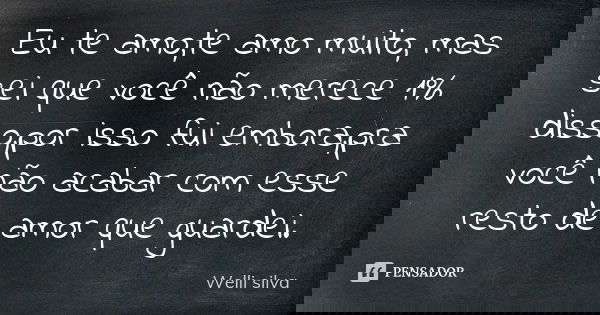 Eu te amo,te amo muito, mas sei que você não merece 1% disso,por isso fui embora,pra você não acabar com esse resto de amor que guardei.... Frase de Welli silva.