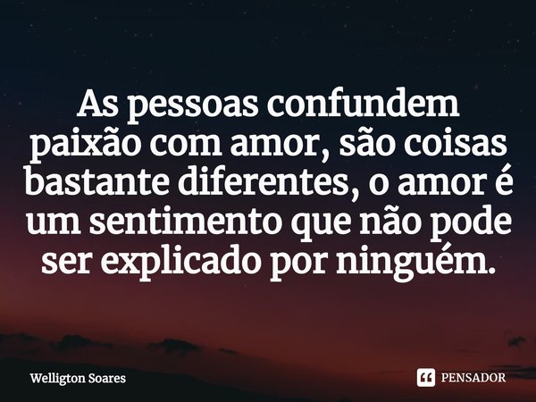 ⁠As pessoas confundem paixão com amor, são coisas bastante diferentes, o amor é um sentimento que não pode ser explicado por ninguém.... Frase de Welligton Soares.