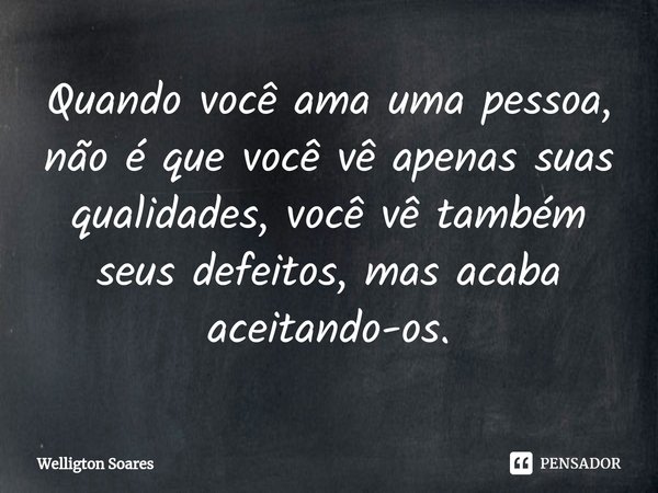 Quando você ama uma pessoa, não é que você vê ⁠apenas suas qualidades, você vê também seus defeitos, mas acaba aceitando-os.... Frase de Welligton Soares.