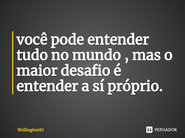 ⁠você pode entender tudo no mundo , mas o maior desafio é entender a sí próprio.... Frase de Wellington87.