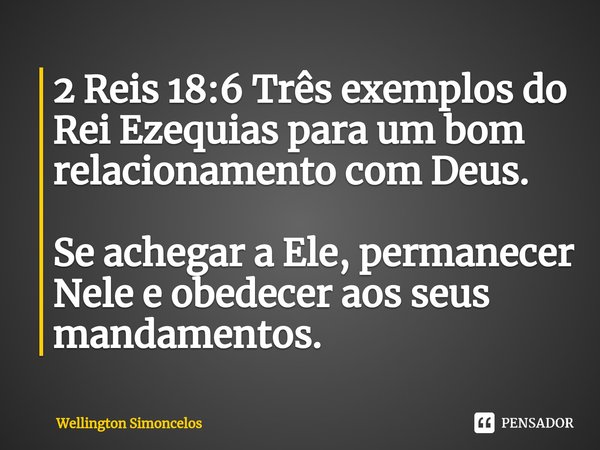 ⁠2 Reis 18:6 Três exemplos do Rei Ezequias para um bom relacionamento com Deus. Se achegar a Ele, permanecer Nele e obedecer aos seus mandamentos.... Frase de Wellington Simoncelos.
