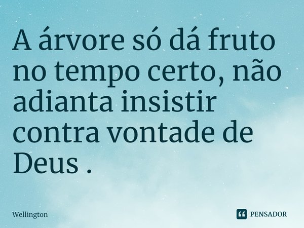 ⁠A árvore só dá fruto no tempo certo, não adianta insistir contra vontade de Deus .... Frase de wellington.