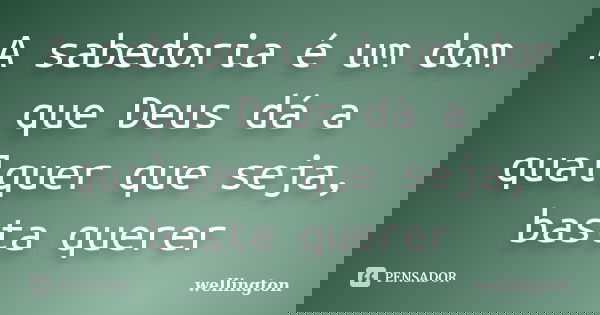 A sabedoria é um dom que Deus dá a qualquer que seja, basta querer... Frase de Wellington.