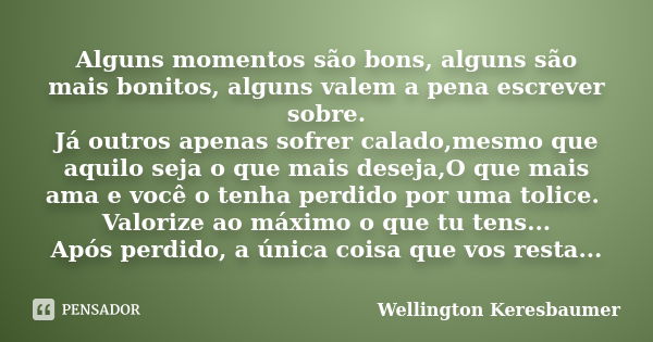 Alguns momentos são bons, alguns são mais bonitos, alguns valem a pena escrever sobre. Já outros apenas sofrer calado,mesmo que aquilo seja o que mais deseja,O ... Frase de Wellington Keresbaumer.