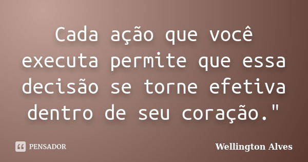 Cada ação que você executa permite que essa decisão se torne efetiva dentro de seu coração."... Frase de Wellington Alves.