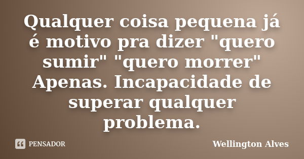 Qualquer coisa pequena já é motivo pra dizer "quero sumir" "quero morrer" Apenas. Incapacidade de superar qualquer problema.... Frase de Wellington Alves.