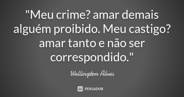 "Meu crime? amar demais alguém proibido. Meu castigo? amar tanto e não ser correspondido."... Frase de Wellington Alves.