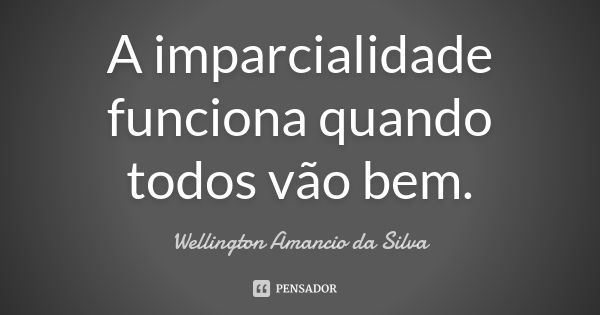 A imparcialidade funciona quando todos vão bem.... Frase de Wellington Amancio da Silva.