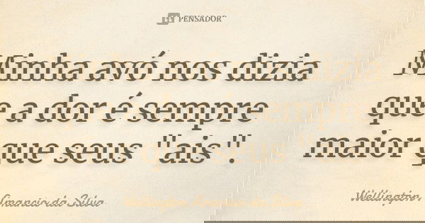 Minha avó nos dizia que a dor é sempre maior que seus "ais".... Frase de Wellington Amancio da Silva.