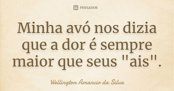 Minha avó nos dizia que a dor é sempre maior que seus "ais".... Frase de Wellington Amancio da Silva.