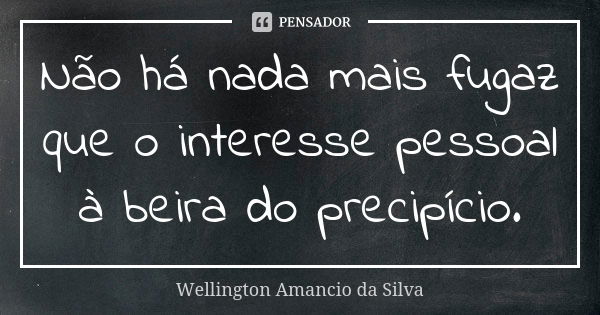 Não há nada mais fugaz que o interesse pessoal à beira do precipício.... Frase de Wellington Amancio da Silva.