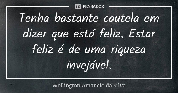 Tenha bastante cautela em dizer que está feliz. Estar feliz é de uma riqueza invejável.... Frase de Wellington Amancio da Silva.