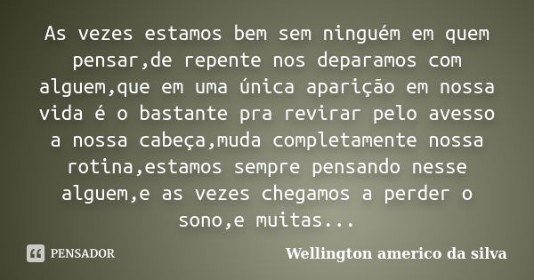 As vezes estamos bem sem ninguém em quem pensar,de repente nos deparamos com alguem,que em uma única aparição em nossa vida é o bastante pra revirar pelo avesso... Frase de Wellington ameríco da Silva.