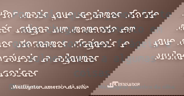 Por mais que sejamos forte más chega um momento em que nos tornamos frágeis e vulneráveis a algumas coisas... Frase de Wellington americo da silva.