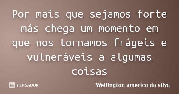 Por mais que sejamos forte más chega um momento em que nos tornamos frágeis e vulneráveis a algumas coisas... Frase de Wellington americo da silva.