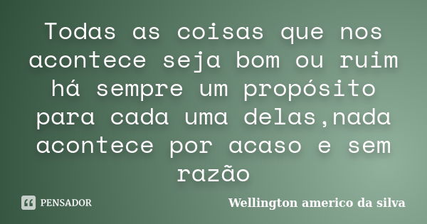 Todas as coisas que nos acontece seja bom ou ruim há sempre um propósito para cada uma delas,nada acontece por acaso e sem razão... Frase de Wellington americo da Silva.