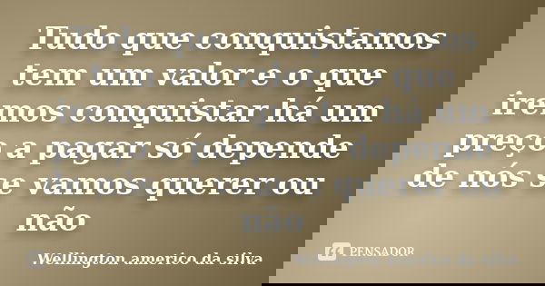 Tudo que conquistamos tem um valor e o que iremos conquistar há um preço a pagar só depende de nós se vamos querer ou não... Frase de Wellington americo da silva.