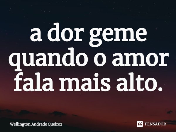⁠a dor geme quando o amor fala mais alto.... Frase de Wellington Andrade Queiroz.