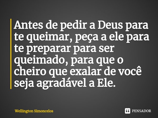 ⁠Antes de pedir a Deus para te queimar, peça a ele para te preparar para ser queimado, para que o cheiro que exalar de você seja agradável a Ele.... Frase de Wellington Simoncelos.