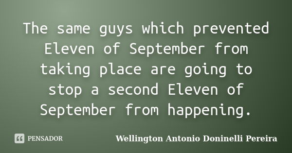 The same guys which prevented Eleven of September from taking place are going to stop a second Eleven of September from happening.... Frase de Wellington Antonio Doninelli Pereira.