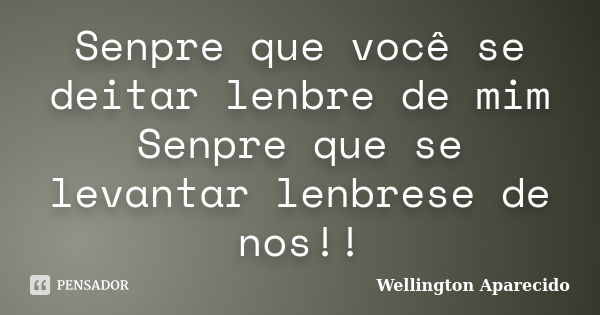 Senpre que você se deitar lenbre de mim Senpre que se levantar lenbrese de nos!!... Frase de Wellington Aparecido.