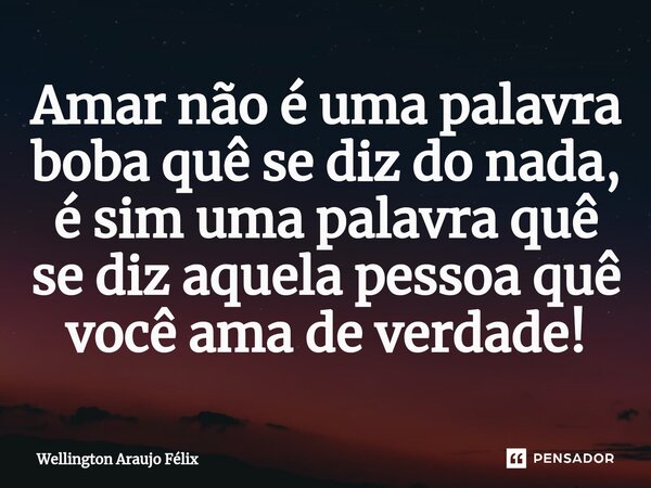 ⁠Amar não é uma palavra boba quê se diz do nada, é sim uma palavra quê se diz aquela pessoa quê você ama de verdade!... Frase de Wellington Araujo Félix.