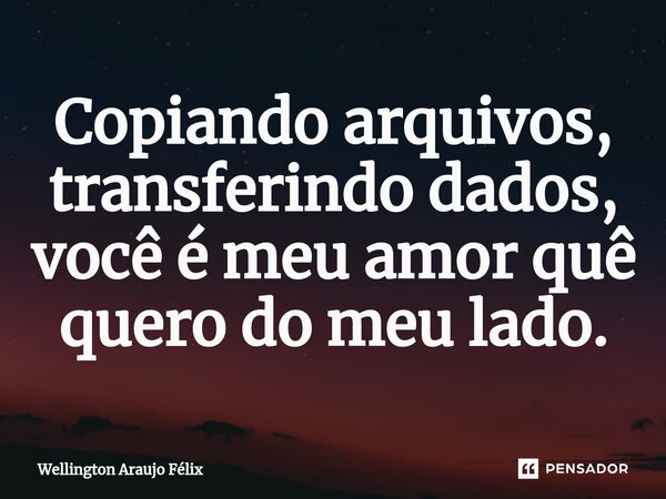 Copiando arquivos, transferindo dados, você é meu amor quê quero do meu lado.... Frase de Wellington Araujo Félix.