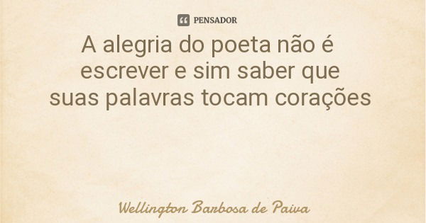 A alegria do poeta não é escrever e sim saber que suas palavras tocam corações... Frase de Wellington Barbosa de Paiva.