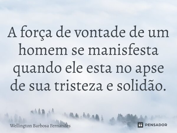 ⁠A força de vontade de um homem se manisfesta quando ele esta no apse de sua tristeza e solidão.... Frase de Wellington Barbosa Fernandes.