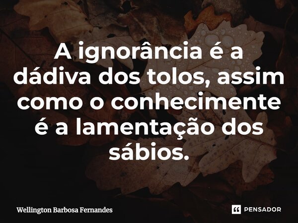 ⁠A ignorância é a dádiva dos tolos, assim como o conhecimente é a lamentação dos sábios.... Frase de Wellington Barbosa Fernandes.