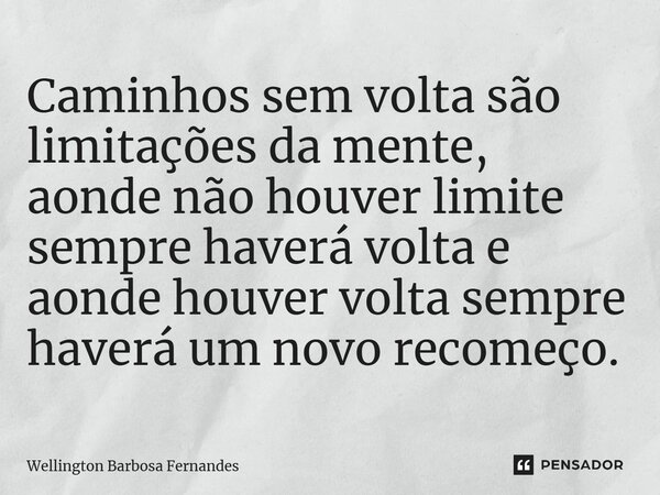 ⁠Caminhos sem volta são limitações da mente, aonde não houver limite sempre haverá volta e aonde houver volta sempre haverá um novo recomeço.... Frase de Wellington Barbosa Fernandes.