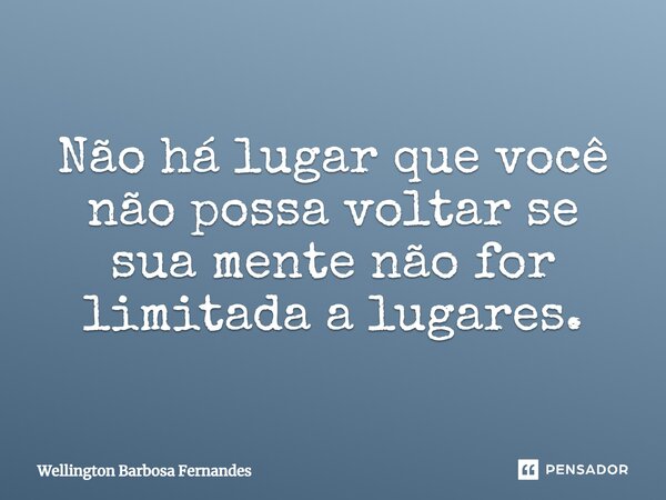 Não há lugar que você não possa voltar se sua mente não for limitada a lugares.⁠... Frase de Wellington Barbosa Fernandes.