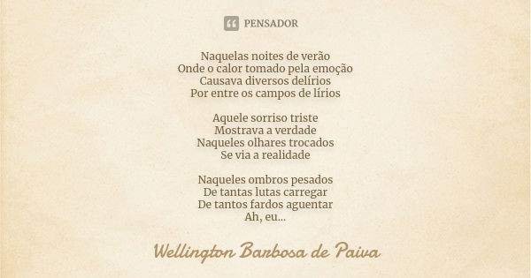 Naquelas noites de verão Onde o calor tomado pela emoção Causava diversos delírios Por entre os campos de lírios Aquele sorriso triste Mostrava a verdade Naquel... Frase de Wellington Barbosa de Paiva.