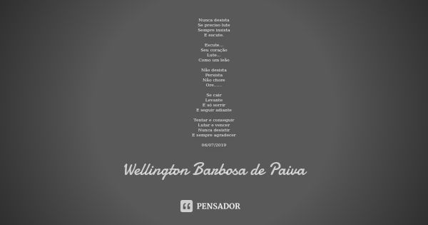 Nunca desista Se preciso lute Sempre insista E escute. Escute... Seu coração Lute... Como um leão Não desista Persista Não chore Ore...... Se cair Levante É só ... Frase de Wellington Barbosa de Paiva.