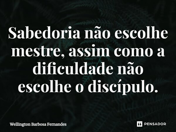 ⁠Sabedoria não escolhe mestre, assim como a dificuldade não escolhe o discípulo.... Frase de Wellington Barbosa Fernandes.