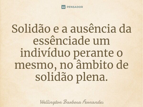 ⁠Solidão e a ausência da essênciade um indivíduo perante o mesmo, no âmbito de solidão plena.... Frase de Wellington Barbosa Fernandes.