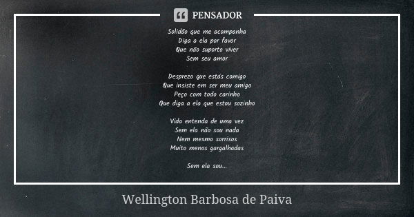 Solidão que me acompanha
Diga a ela por favor
Que não suporto viver
Sem seu amor Desprezo que estás comigo
Que insiste em ser meu amigo
Peço com todo carinho
Qu... Frase de Wellington Barbosa de Paiva.