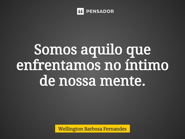 ⁠Somos aquilo que enfrentamos no íntimo de nossa mente.... Frase de Wellington Barbosa Fernandes.