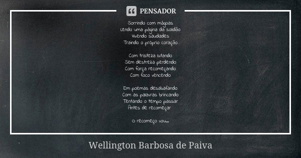 Sorrindo com mágoas
Lendo uma página da solidão
Vivendo saudades
Traindo o próprio coração Com tristeza lutando
Sem destreza perdendo
Com força recomeçando
Com ... Frase de Wellington Barbosa de Paiva.