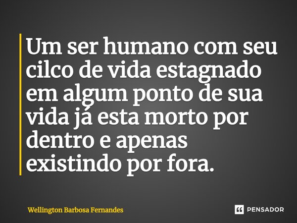 ⁠Um ser humano com seu cilco de vida estagnado em algum ponto de sua vida já esta morto por dentro e apenas existindo por fora.... Frase de Wellington Barbosa Fernandes.