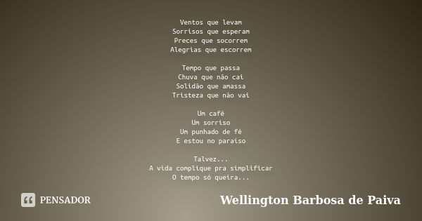 Ventos que levam Sorrisos que esperam Preces que socorrem Alegrias que escorrem Tempo que passa Chuva que não cai Solidão que amassa Tristeza que não vai Um caf... Frase de Wellington Barbosa de Paiva.