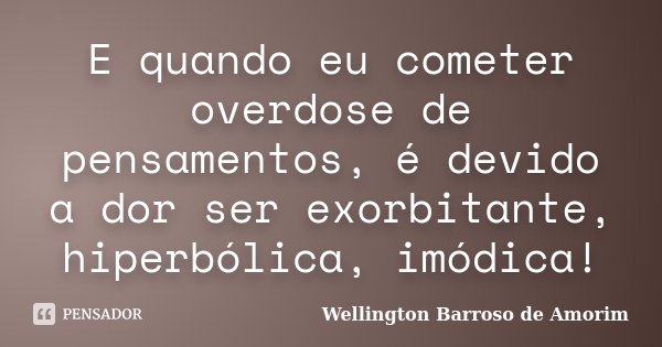 E quando eu cometer overdose de pensamentos, é devido a dor ser exorbitante, hiperbólica, imódica!... Frase de Wellington Barroso de Amorim.