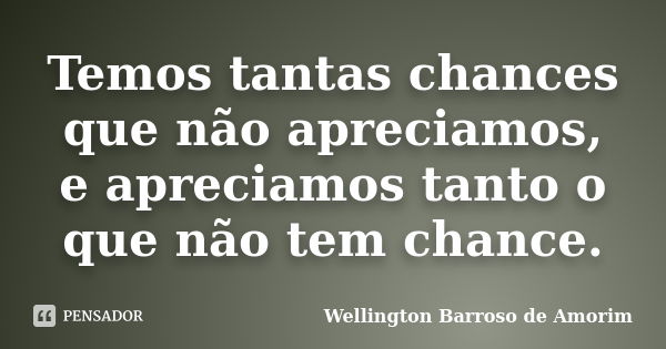 Temos tantas chances que não apreciamos, e apreciamos tanto o que não tem chance.... Frase de Wellington Barroso de Amorim.