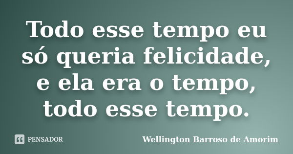 Todo esse tempo eu só queria felicidade, e ela era o tempo, todo esse tempo.... Frase de Wellington Barroso de Amorim.