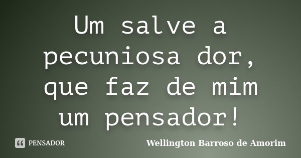 Um salve a pecuniosa dor, que faz de mim um pensador!... Frase de Wellington Barroso de Amorim.