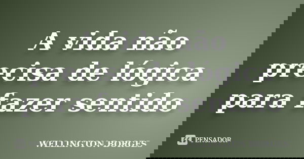 A vida não precisa de lógica para fazer sentido... Frase de Wellington Borges.
