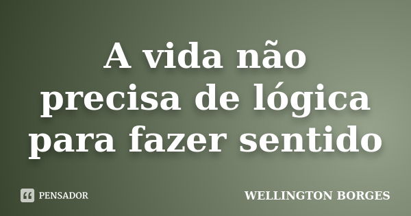 A vida não precisa de lógica para fazer sentido... Frase de Wellington Borges.